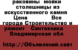 раковины, мойки, столешницы из искусственного камня › Цена ­ 15 000 - Все города Строительство и ремонт » Сантехника   . Владимирская обл.